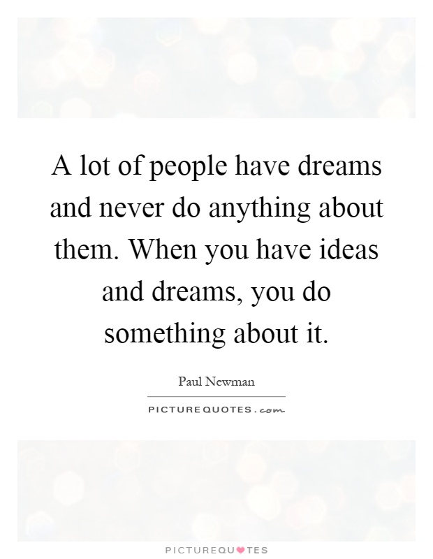 A lot of people have dreams and never do anything about them. When you have ideas and dreams, you do something about it Picture Quote #1