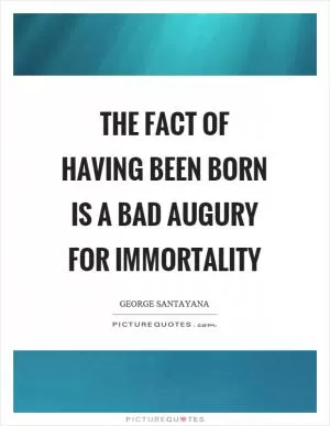 The fact of having been born is a bad augury for immortality Picture Quote #1
