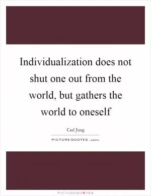 Individualization does not shut one out from the world, but gathers the world to oneself Picture Quote #1