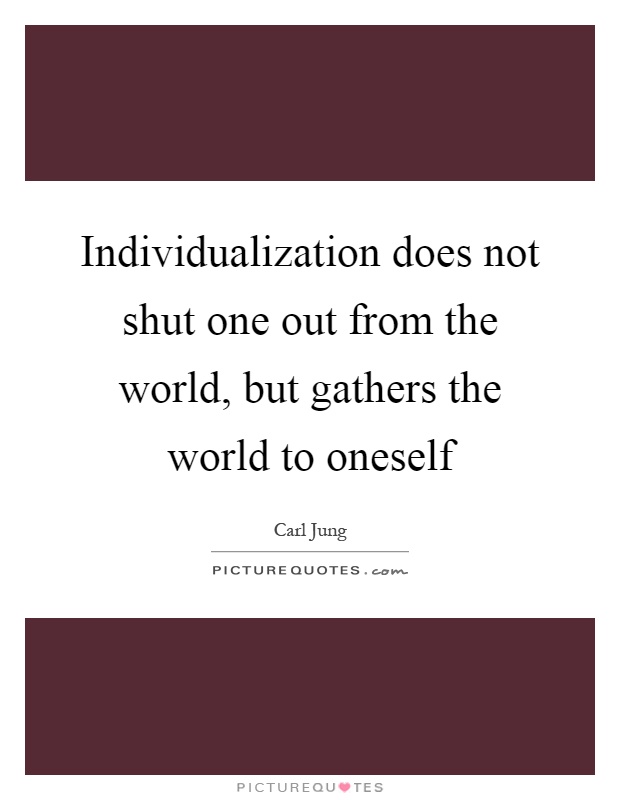 Individualization does not shut one out from the world, but gathers the world to oneself Picture Quote #1