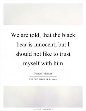 We are told, that the black bear is innocent; but I should not like to trust myself with him Picture Quote #1