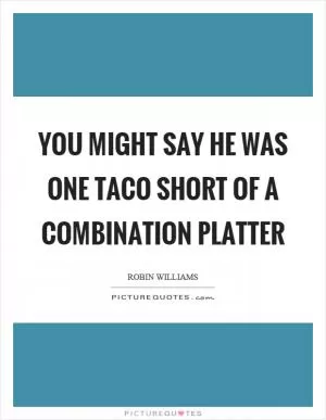 You might say he was one taco short of a combination platter Picture Quote #1
