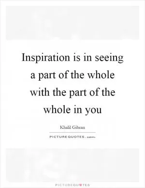 Inspiration is in seeing a part of the whole with the part of the whole in you Picture Quote #1