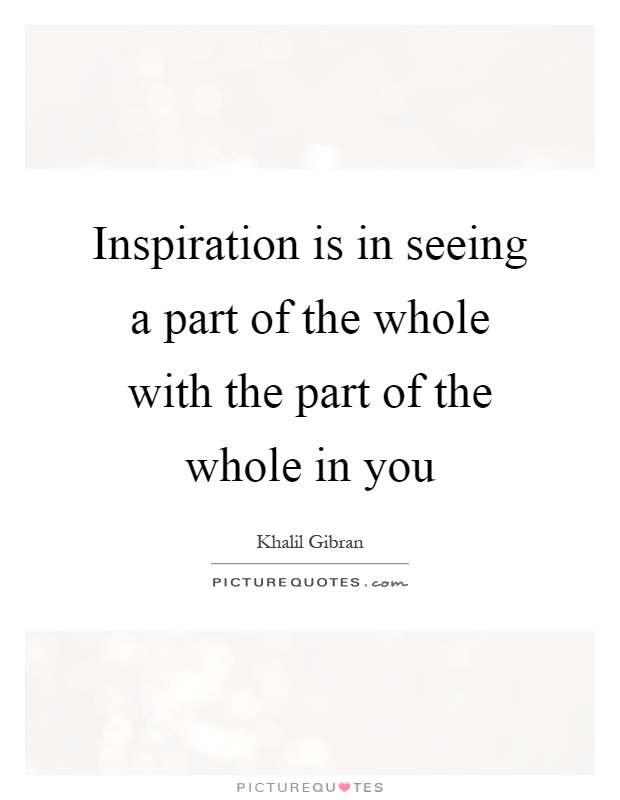 Inspiration is in seeing a part of the whole with the part of the whole in you Picture Quote #1
