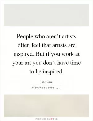 People who aren’t artists often feel that artists are inspired. But if you work at your art you don’t have time to be inspired Picture Quote #1