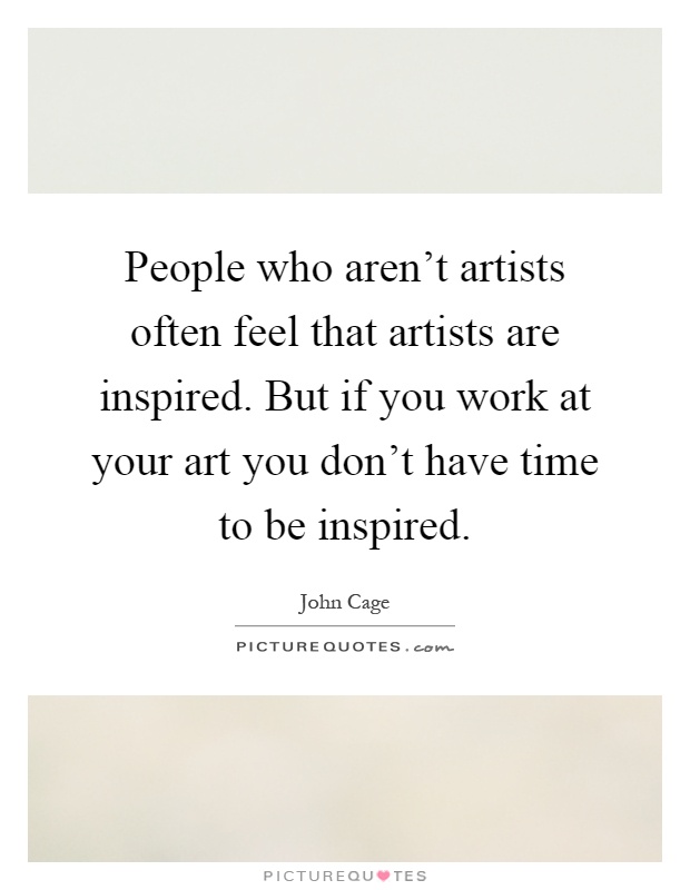 People who aren't artists often feel that artists are inspired. But if you work at your art you don't have time to be inspired Picture Quote #1
