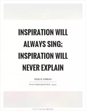 Inspiration will always sing; inspiration will never explain Picture Quote #1
