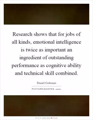 Research shows that for jobs of all kinds, emotional intelligence is twice as important an ingredient of outstanding performance as cognitive ability and technical skill combined Picture Quote #1
