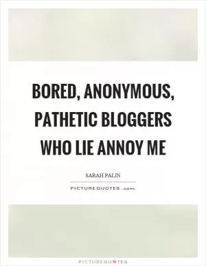 Bored, anonymous, pathetic bloggers who lie annoy me Picture Quote #1