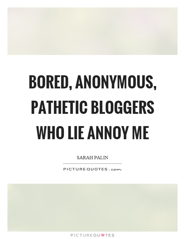 Bored, anonymous, pathetic bloggers who lie annoy me Picture Quote #1