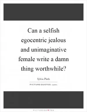 Can a selfish egocentric jealous and unimaginative female write a damn thing worthwhile? Picture Quote #1
