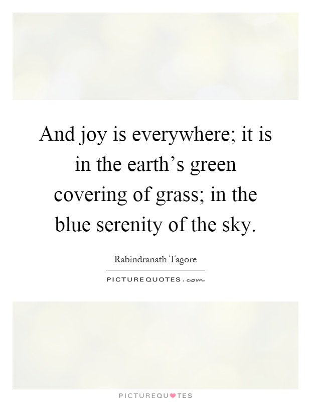 And joy is everywhere; it is in the earth's green covering of grass; in the blue serenity of the sky Picture Quote #1