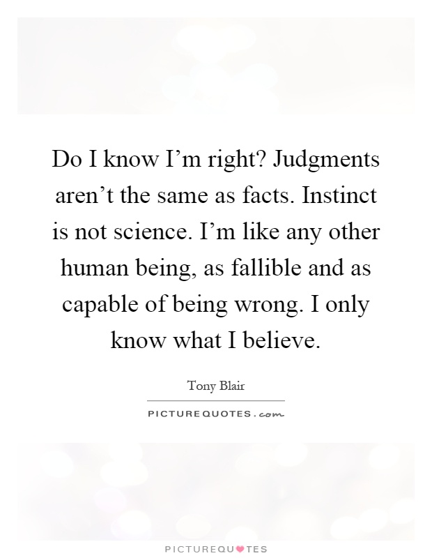 Do I know I'm right? Judgments aren't the same as facts. Instinct is not science. I'm like any other human being, as fallible and as capable of being wrong. I only know what I believe Picture Quote #1