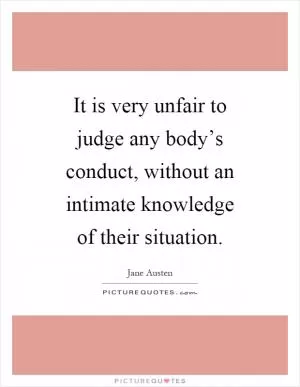 It is very unfair to judge any body’s conduct, without an intimate knowledge of their situation Picture Quote #1