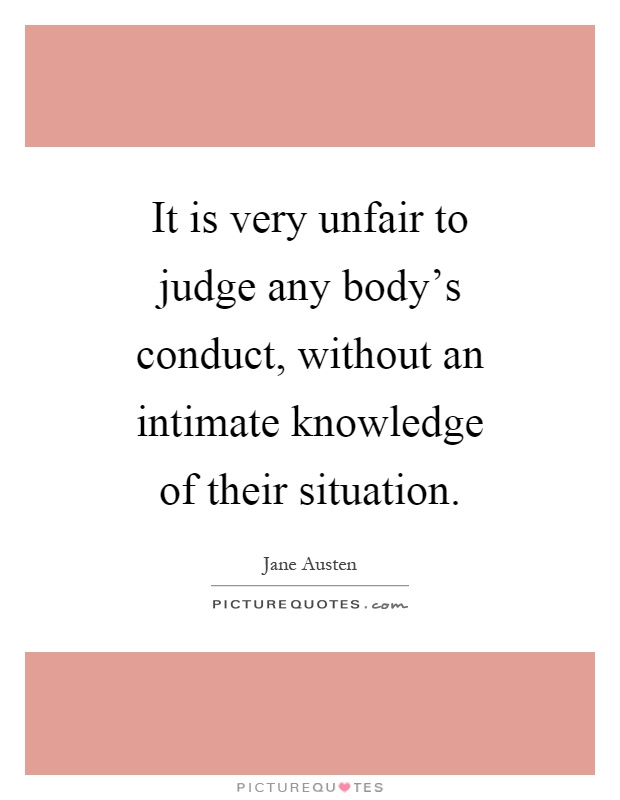 It is very unfair to judge any body's conduct, without an intimate knowledge of their situation Picture Quote #1