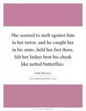 She seemed to melt against him in her terror, and he caught her in his arms, held her fast there, felt her lashes beat his cheek like netted butterflies Picture Quote #1