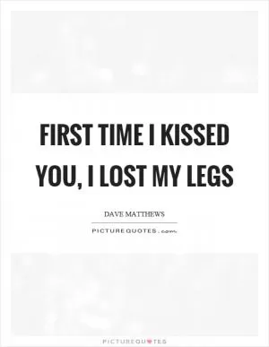 First time I kissed you, I lost my legs Picture Quote #1