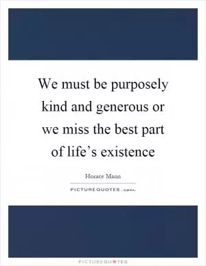 We must be purposely kind and generous or we miss the best part of life’s existence Picture Quote #1