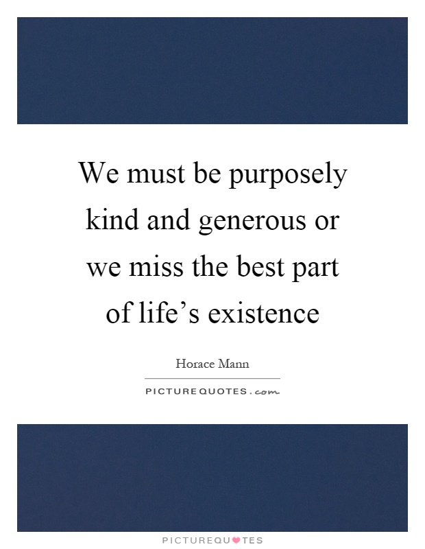 We must be purposely kind and generous or we miss the best part of life's existence Picture Quote #1