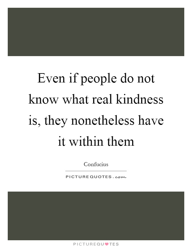 Even if people do not know what real kindness is, they nonetheless have it within them Picture Quote #1