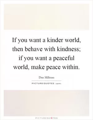 If you want a kinder world, then behave with kindness; if you want a peaceful world, make peace within Picture Quote #1