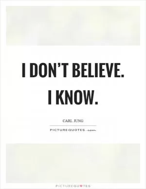 I don’t believe. I know Picture Quote #1