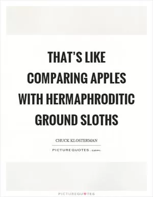 That’s like comparing apples with hermaphroditic ground sloths Picture Quote #1