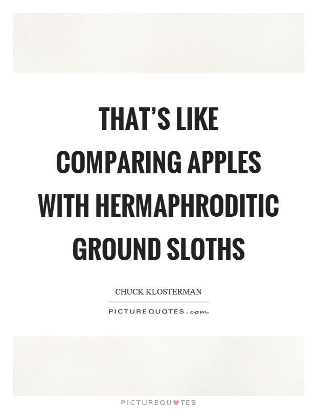 That's like comparing apples with hermaphroditic ground sloths Picture Quote #1