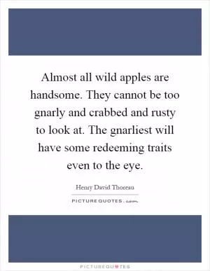 Almost all wild apples are handsome. They cannot be too gnarly and crabbed and rusty to look at. The gnarliest will have some redeeming traits even to the eye Picture Quote #1