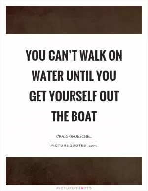 You can’t walk on water until you get yourself out the boat Picture Quote #1