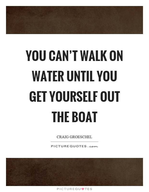 You can't walk on water until you get yourself out the boat Picture Quote #1