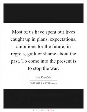 Most of us have spent our lives caught up in plans, expectations, ambitions for the future; in regrets, guilt or shame about the past. To come into the present is to stop the war Picture Quote #1