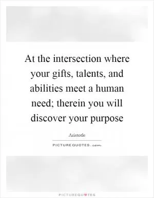 At the intersection where your gifts, talents, and abilities meet a human need; therein you will discover your purpose Picture Quote #1