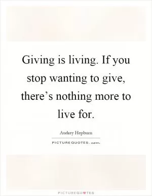 Giving is living. If you stop wanting to give, there’s nothing more to live for Picture Quote #1