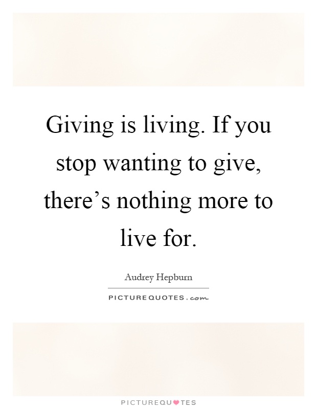 Giving is living. If you stop wanting to give, there's nothing more to live for Picture Quote #1