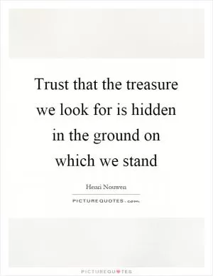 Trust that the treasure we look for is hidden in the ground on which we stand Picture Quote #1