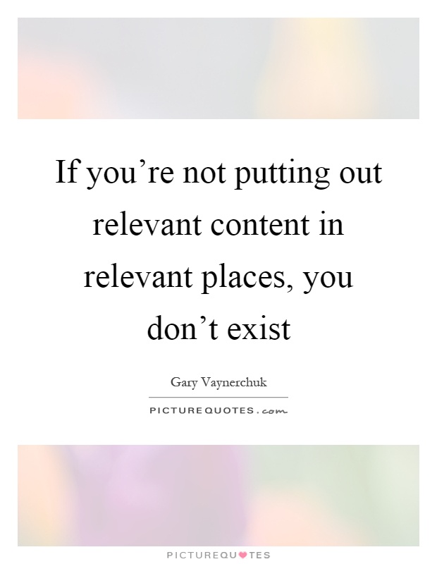 If you're not putting out relevant content in relevant places, you don't exist Picture Quote #1