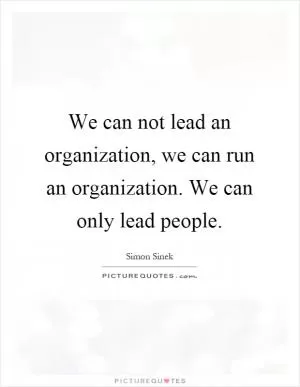 We can not lead an organization, we can run an organization. We can only lead people Picture Quote #1