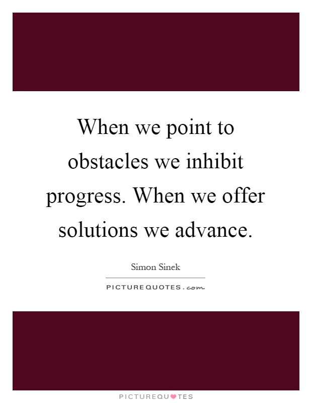 When we point to obstacles we inhibit progress. When we offer solutions we advance Picture Quote #1