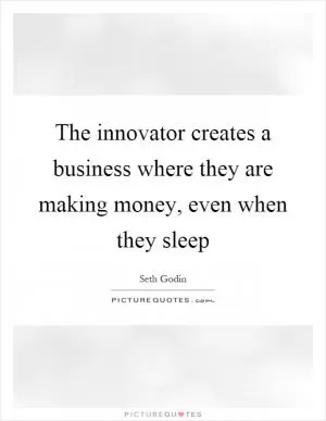 The innovator creates a business where they are making money, even when they sleep Picture Quote #1