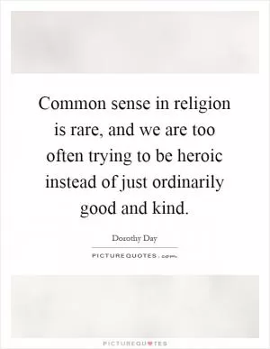 Common sense in religion is rare, and we are too often trying to be heroic instead of just ordinarily good and kind Picture Quote #1