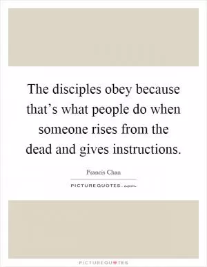 The disciples obey because that’s what people do when someone rises from the dead and gives instructions Picture Quote #1