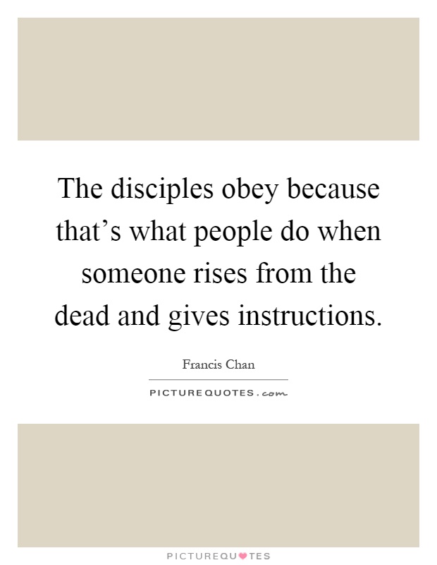 The disciples obey because that's what people do when someone rises from the dead and gives instructions Picture Quote #1