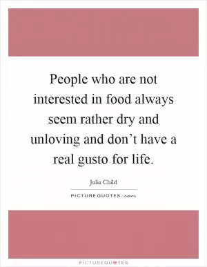 People who are not interested in food always seem rather dry and unloving and don’t have a real gusto for life Picture Quote #1