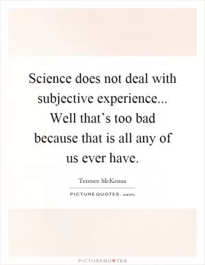 Science does not deal with subjective experience... Well that’s too bad because that is all any of us ever have Picture Quote #1