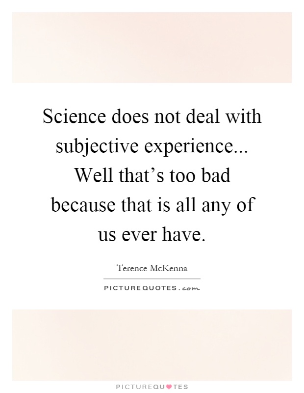 Science does not deal with subjective experience... Well that's too bad because that is all any of us ever have Picture Quote #1