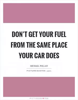 Don’t get your fuel from the same place your car does Picture Quote #1