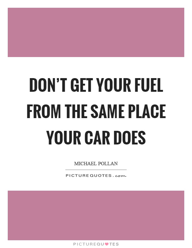 Don't get your fuel from the same place your car does Picture Quote #1