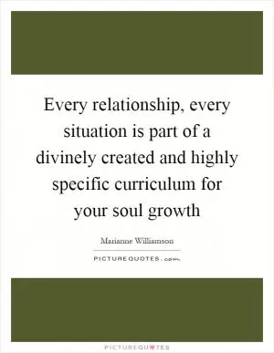 Every relationship, every situation is part of a divinely created and highly specific curriculum for your soul growth Picture Quote #1