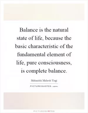 Balance is the natural state of life, because the basic characteristic of the fundamental element of life, pure consciousness, is complete balance Picture Quote #1